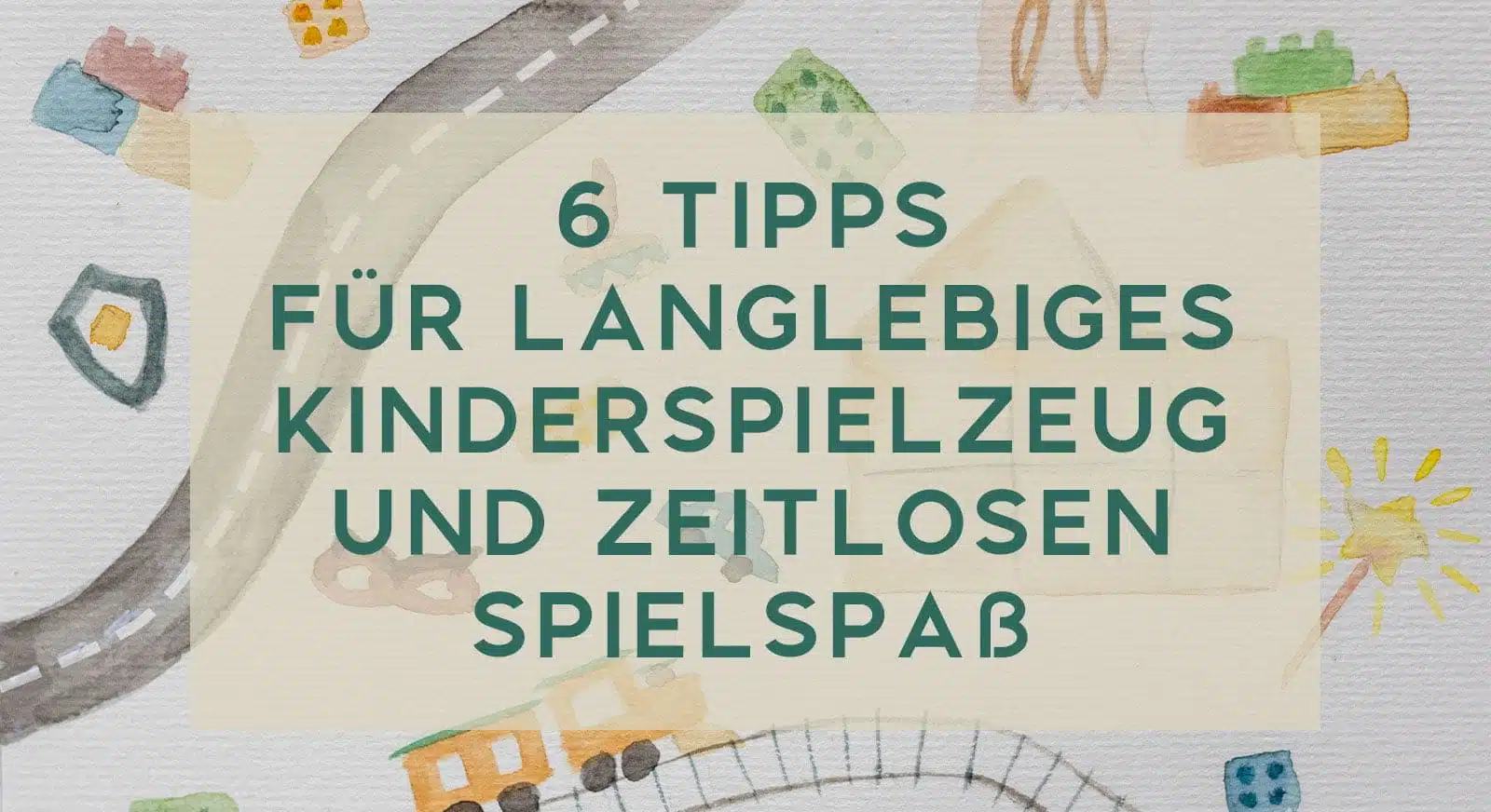 6 Tipps für langlebiges Kinderspielzeug und zeitlosen Spielspaß